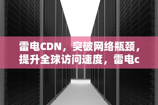 雷电CDN，突破网络瓶颈，提升全球访问速度，雷电cdn地址出错什么意思