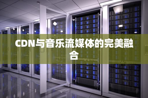 CDN与音乐流媒体的完美融合