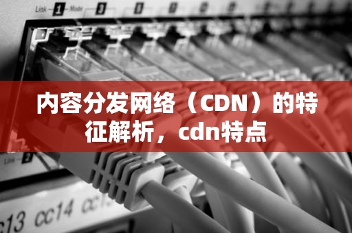 内容分发网络（CDN）的特征解析，cdn特点