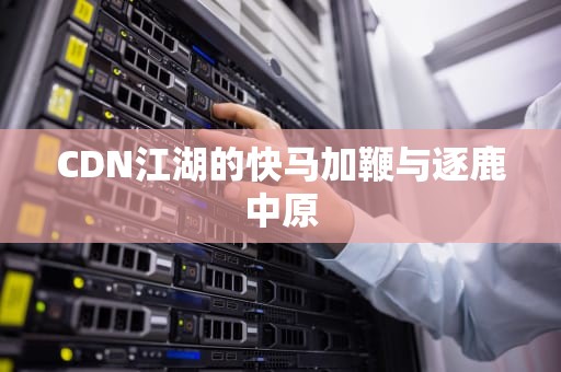 CDN江湖的快马加鞭与逐鹿中原