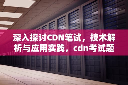 深入探讨CDN笔试，技术解析与应用实践，cdn考试题库