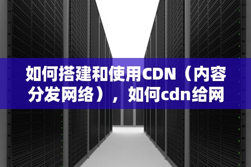 如何搭建和使用CDN（内容分发网络），如何cdn给网站加速