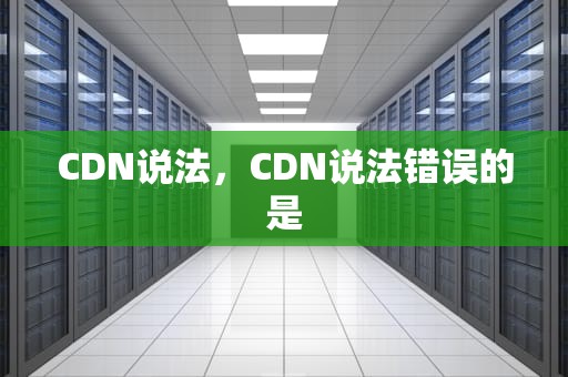 CDN说法，CDN说法错误的是
