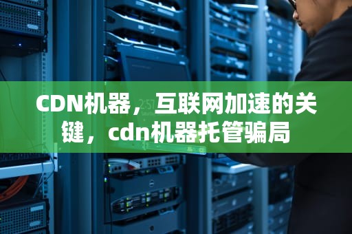 CDN机器，互联网加速的关键，cdn机器托管骗局