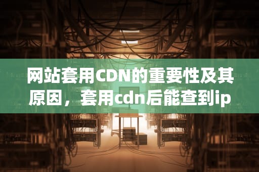网站套用CDN的重要性及其原因，套用cdn后能查到ip吗