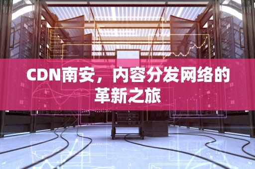 CDN南安，内容分发网络的革新之旅