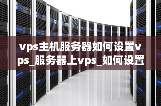 vps主机服务器如何设置vps_服务器上vps_如何设置VPS主机服务器