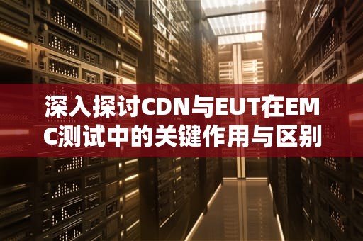 深入探讨CDN与EUT在EMC测试中的关键作用与区别