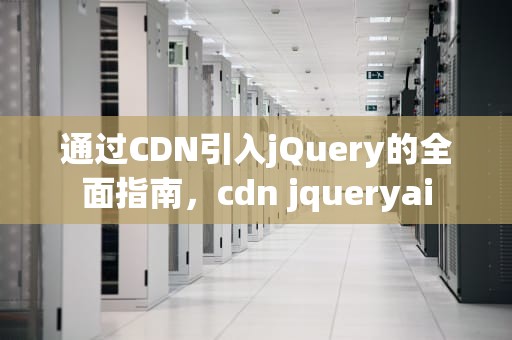通过CDN引入jQuery的全面指南，cdn jqueryai