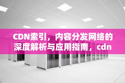 CDN索引，内容分发网络的深度解析与应用指南，cdn index.html