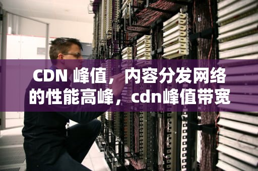 CDN 峰值，内容分发网络的性能高峰，cdn峰值带宽