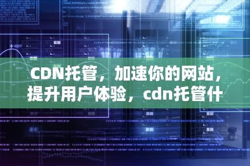 CDN托管，加速你的网站，提升用户体验，cdn托管什么意思