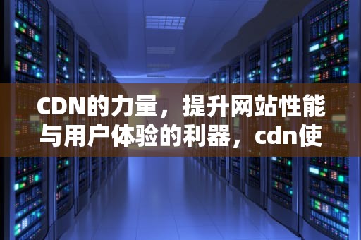 CDN的力量，提升网站性能与用户体验的利器，cdn使用例子