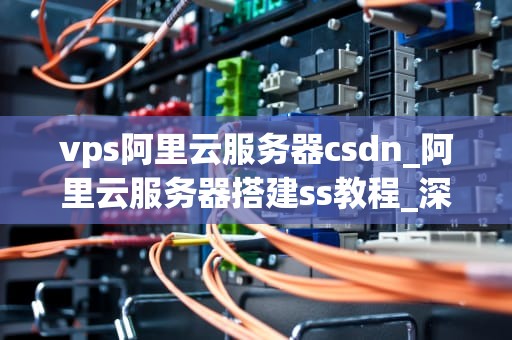 vps阿里云服务器csdn_阿里云服务器搭建ss教程_深入理解阿里云VPS服务器在CSDN中的应用