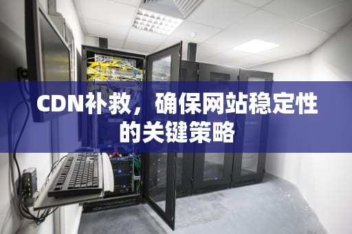 CDN补救，确保网站稳定性的关键策略