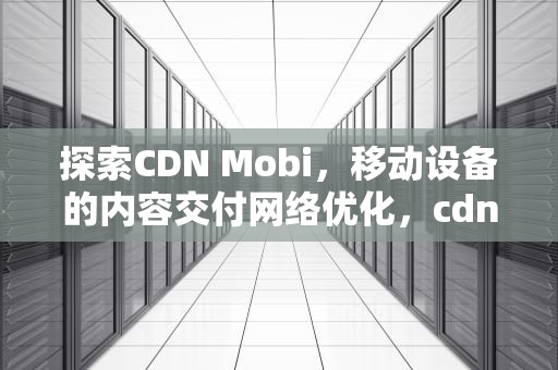 探索CDN Mobi，移动设备的内容交付网络优化，cdnmobibank