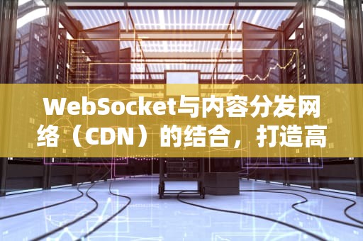 WebSocket与内容分发网络（CDN）的结合，打造高效实时通信，王思聪电脑配置多少钱