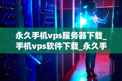 永久手机vps服务器下载_手机vps软件下载_永久手机VPS服务器下载的全面指南