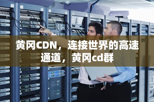 黄冈CDN，连接世界的高速通道，黄冈cd群