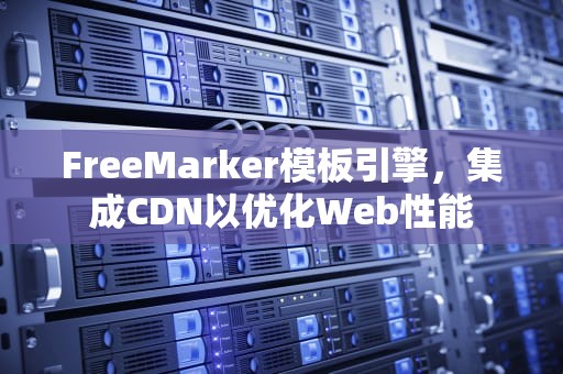 FreeMarker模板引擎，集成CDN以优化Web性能