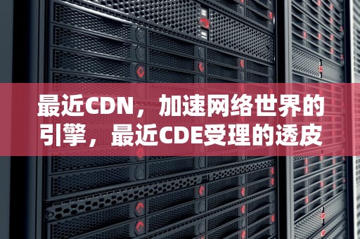 最近CDN，加速网络世界的引擎，最近CDE受理的透皮贴剂
