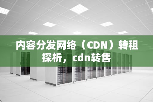 内容分发网络（CDN）转租探析，cdn转售