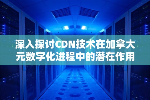 深入探讨CDN技术在加拿大元数字化进程中的潜在作用，CDN加元
