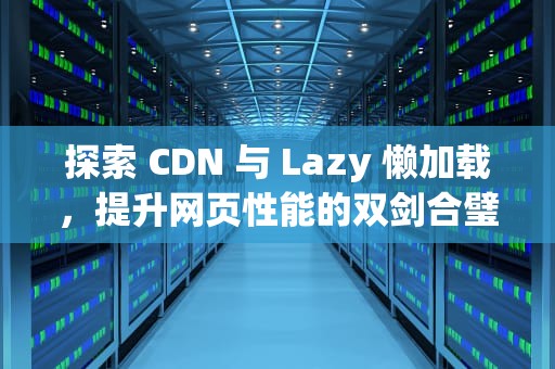 探索 CDN 与 Lazy 懒加载，提升网页性能的双剑合璧
