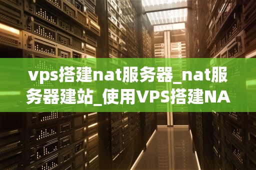 vps搭建nat服务器_nat服务器建站_使用VPS搭建NAT服务器的详细指南
