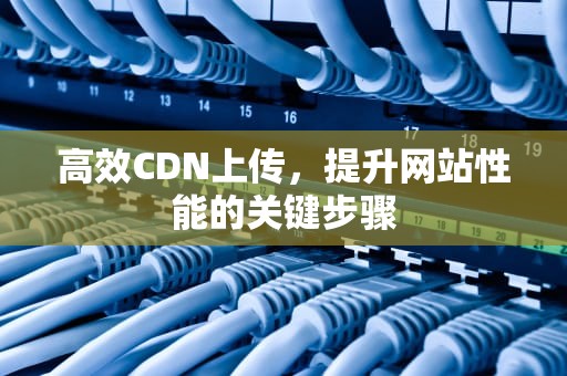 高效CDN上传，提升网站性能的关键步骤