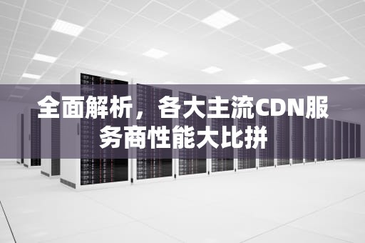 全面解析，各大主流CDN服务商性能大比拼