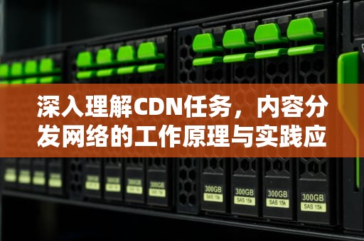 深入理解CDN任务，内容分发网络的工作原理与实践应用，Cdn任务领取