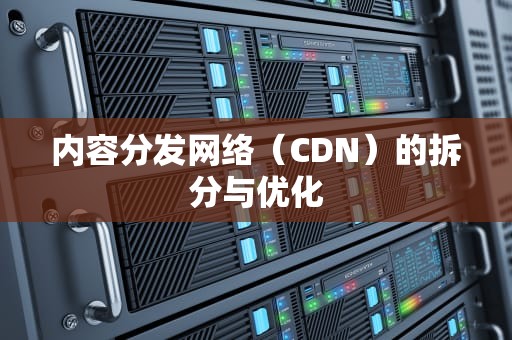 内容分发网络（CDN）的拆分与优化