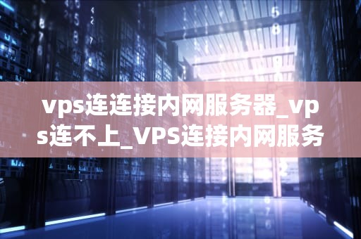 vps连连接内网服务器_vps连不上_VPS连接内网服务器的实现与优化