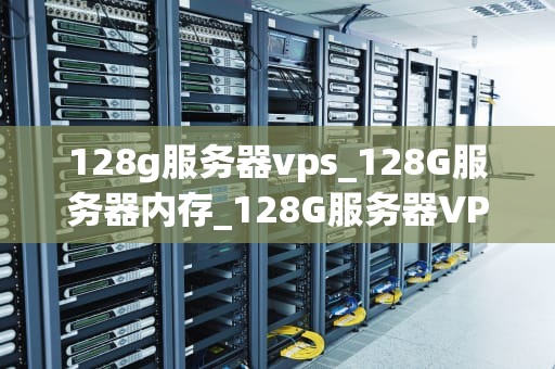 128g服务器vps_128G服务器内存_128G服务器VPS的全面解析