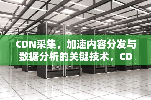 CDN采集，加速内容分发与数据分析的关键技术，CDN采集盒厂家