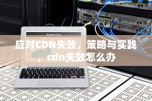 应对CDN失效，策略与实践，cdn失效怎么办