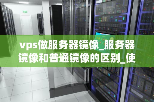 vps做服务器镜像_服务器镜像和普通镜像的区别_使用VPS做服务器镜像的全面指南