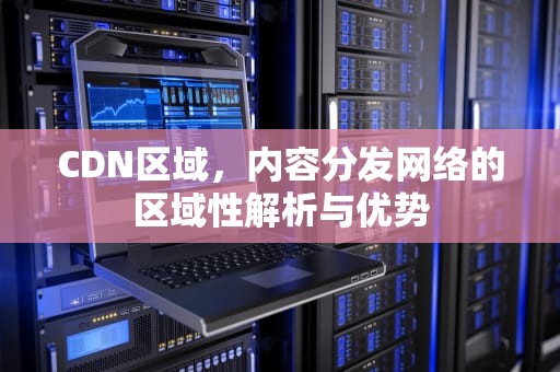 CDN区域，内容分发网络的区域性解析与优势