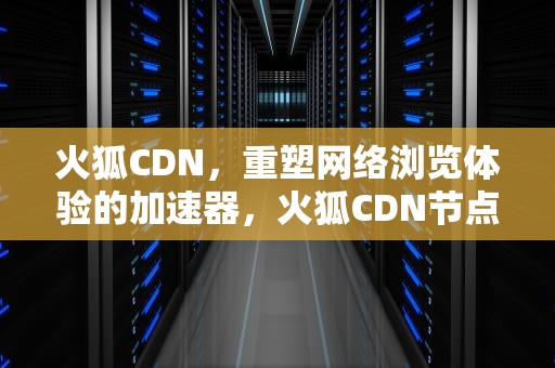 火狐CDN，重塑网络浏览体验的加速器，火狐CDN节点