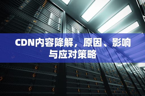 CDN内容降解，原因、影响与应对策略