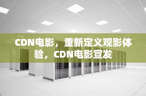 CDN电影，重新定义观影体验，CDN电影宣发