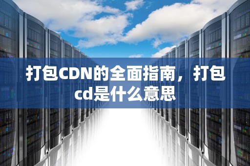 打包CDN的全面指南，打包cd是什么意思