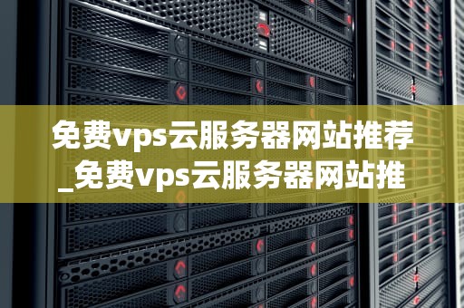 免费vps云服务器网站推荐_免费vps云服务器网站推荐知乎_免费VPS云服务器网站推荐