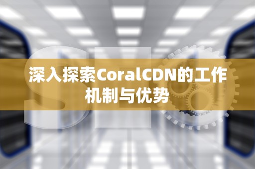 深入探索CoralCDN的工作机制与优势