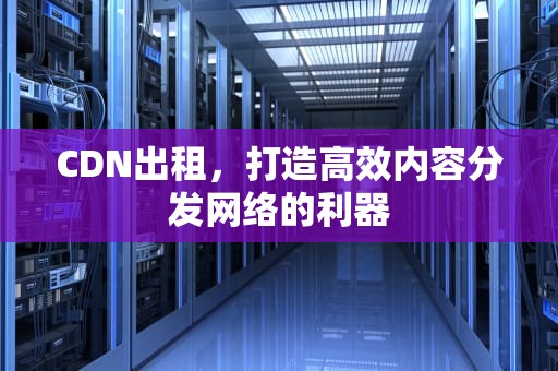 CDN出租，打造高效内容分发网络的利器