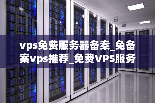 vps免费服务器备案_免备案vps推荐_免费VPS服务器备案的全面指南