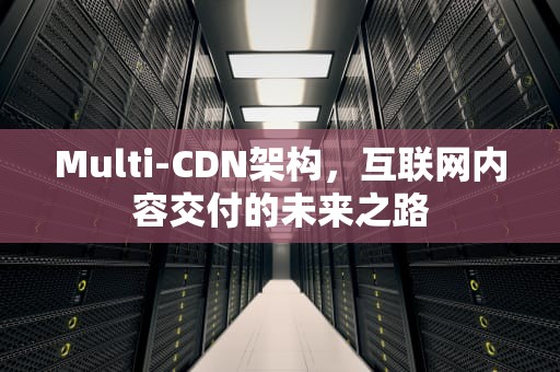 Multi-CDN架构，互联网内容交付的未来之路