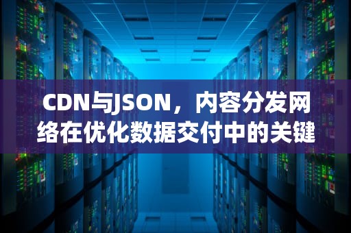 CDN与JSON，内容分发网络在优化数据交付中的关键作用，cdnjson图床