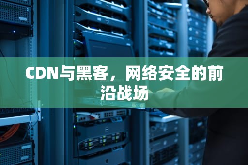 CDN与黑客，网络安全的前沿战场